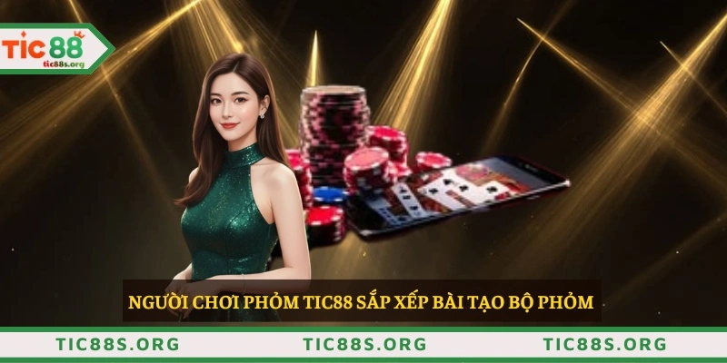 Người chơi Phỏm TIC88 sắp xếp bài tạo bộ phỏm